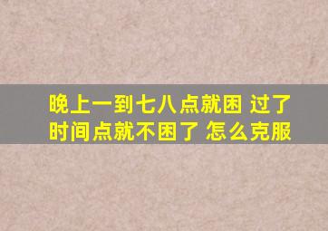 晚上一到七八点就困 过了时间点就不困了 怎么克服